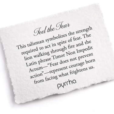A Pyrrha note describing the Feel the Fear talisman. It reads, "This talisman symbolizes the strength required to act in spite of fear. The lion walking through fire and the Latin phrase Timor Non Impedit Actum—“Fear does not prevent action”—represent courage born from facing what frightens us."