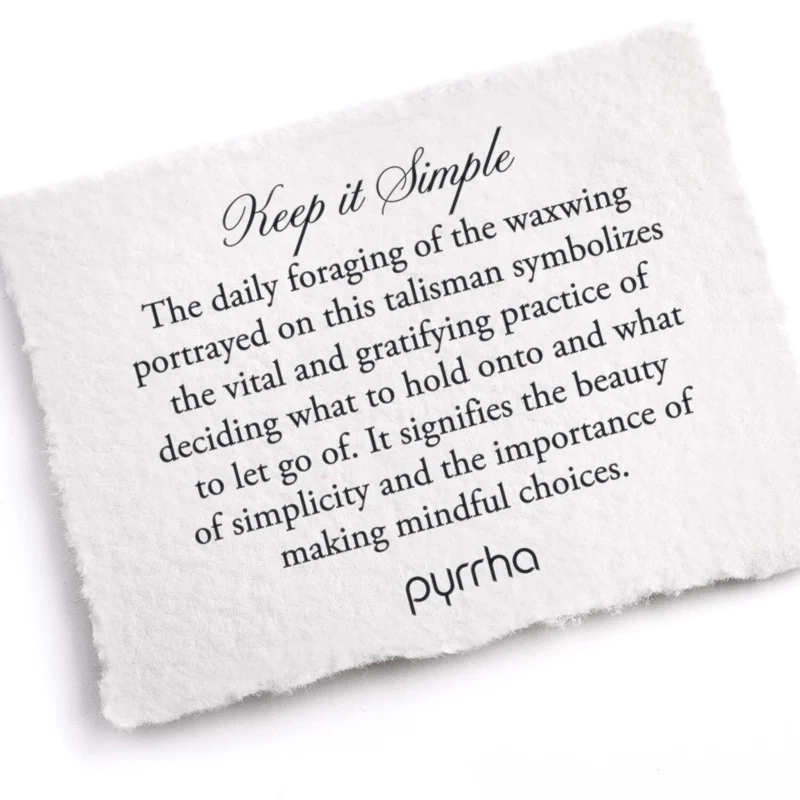 A Pyrrha note describing the Keep it Simple Talisman. it reads, "The daily foraging of the waxwing portrayed on this talisman symbolizes the vital and gratifying practice of deciding what to hold onto and what to let go of. It signifies the beauty of simplicity and the importance of making mindful choices."