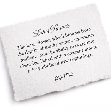 a Pyrrha note describing the lotus flower talisman. It reads, " The lotus flower, which blooms from the depths of murky waters, represents resilience and the ability to overcome obstacles. Paired with a crescent moon, it is symbolic of new beginnings."