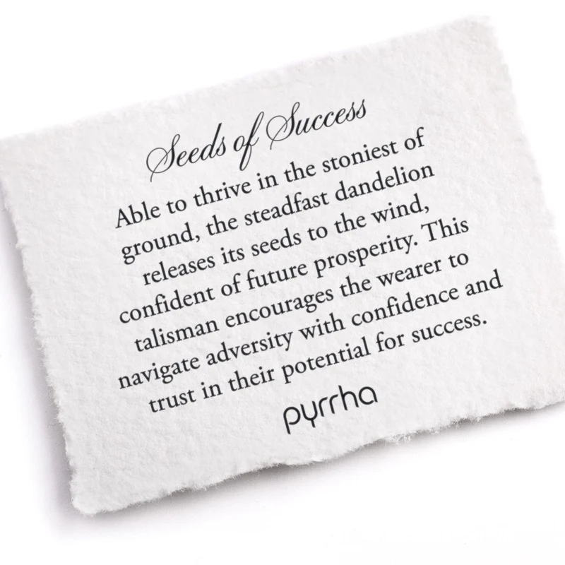 A Pyrrha note describing the Seeds of Success talisman. it reads, "Able to thrive in the stoniest of ground, the steadfast dandelion releases its seeds to the wind, confident of future prosperity. This talisman encourages the wearer to navigate adversity with confidence and trust in their potential for success."